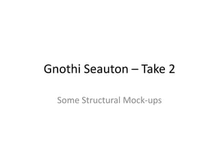 Gnothi Seauton – Take 2
Some Structural Mock-ups
 