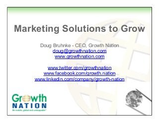 Marketing Solutions to Grow
Doug Bruhnke - CEO, Growth Nation
doug@growthnation.com
www.growthnation.com
www.twitter.com/growthnation
www.facebook.com/growth.nation
www.linkedin.com/company/growth-nation

 