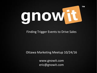 Finding Trigger Events to Drive Sales
Ottawa Marketing Meetup 10/24/16
www.gnowit.com
eric@gnowit.com
 