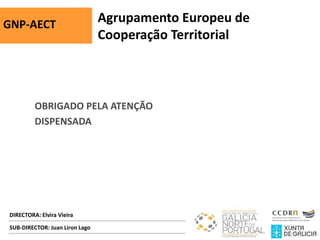 DIRECTORA: Elvira Vieira
GNP-AECT Agrupamento Europeu de
Cooperação Territorial
SUB-DIRECTOR: Juan Liron Lago
OBRIGADO PELA ATENÇÃO
DISPENSADA
 
