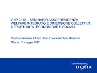 GNP 2012 - SEMINARIO ASSOPREVIDENZA
WELFARE INTEGRATO E DIMENSIONE COLLETTIVA:
OPPORTUNITA’ ECONOMICHE E SOCIALI


Renato Guerriero, Global Head European Client Relations
Milano, 10 maggio 2012
 