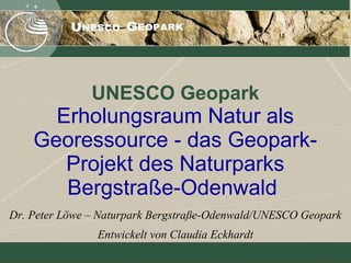 UNESCO Geopark
Erholungsraum Natur als
Georessource - das Geopark-
Projekt des Naturparks
Bergstraße-Odenwald
Dr. Peter Löwe – Naturpark Bergstraße-Odenwald/UNESCO Geopark
Entwickelt von Claudia Eckhardt
 