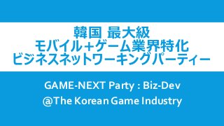 韓国 最大級
モバイル+ゲーム業界特化
ビジネスネットワーキングパーティー
GAME-NEXT Party : Biz-Dev
@The Korean Game Industry
 