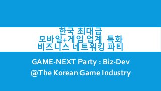 한국 최대급
 모바일+게임 업계 특화
 비즈니스 네트워킹 파티
GAME-NEXT Party : Biz-Dev
@The Korean Game Industry
 