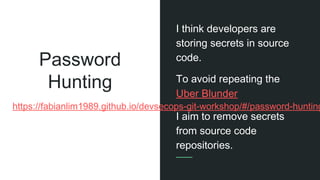I think developers are
storing secrets in source
code.
To avoid repeating the
Uber Blunder
I aim to remove secrets
from source code
repositories.
Password
Hunting
https://fabianlim1989.github.io/devsecops-git-workshop/#/password-hunting
 