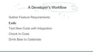 A Developer’s Workflow
Gather Feature Requirements
Code
Test New Code with Integration
Check In Code
Drink Beer to Celebrate
 