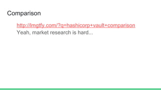 Comparison
http://lmgtfy.com/?q=hashicorp+vault+comparison
Yeah, market research is hard...
 