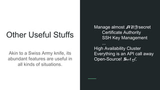 Other Useful Stuffs
Akin to a Swiss Army knife, its
abundant features are useful in
all kinds of situations.
Manage almost ANY secret
Certificate Authority
SSH Key Management
...
High Availability Cluster
Everything is an API call away
Open-Source! Sort of...
 