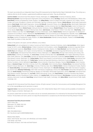 This report was produced by an Independent Expert Group (IEG) empowered by the Global Nutrition Report Stakeholder Group. The writing was a
collective effort by the IEG members, supplemented by additional analysts and writers. They are all listed here:
Lawrence Haddad, International Food Policy Research Institute, Washington, DC; Endang Achadi, University of Indonesia, Jakarta;
Mohamed Ag Bendech, Food and Agriculture Organization of the United Nations, Rome; Arti Ahuja, Women and Child Development, Odisha, India;
Komal Bhatia, Institute of Development Studies, Brighton, UK; Zulfiqar Bhutta, Center for Global Child Health, Hospital for Sick Children, Toronto,
Canada, and Center of Excellence in Women and Child Health, Aga Khan University, Karachi, Pakistan; Monika Blössner, World Health Organization,
Geneva; Elaine Borghi, World Health Organization, Geneva; Esi Colecraft, University of Ghana, Accra; Mercedes de Onis, World Health Organization,
Geneva; Kamilla Eriksen, University of Cambridge, UK; Jessica Fanzo, Columbia University, New York; Rafael Flores-Ayala, Centers for Disease Con-
trol and Prevention, Atlanta; Patrizia Fracassi, Scaling Up Nutrition Secretariat, Geneva; Elizabeth Kimani, African Population and Health Research
Centre, Nairobi; Eunice Nago, University of Abomey-Calavi, Benin; Julia Krasevec, United Nations Children’s Fund, New York; Holly Newby, United
Nations Children’s Fund, New York; Rachel Nugent, University of Washington, Seattle; Stineke Oenema, Interchurch organization for development
cooperation (ICCO) Alliance, Utrecht, Netherlands; Yves Martin-Prével, Institut de recherche pour le développement, Marseille, France; Judith Randel,
Development Initiatives, Bristol, UK; Jennifer Requejo, Partnership for Maternal, Newborn & Child Health, World Health Organization, Geneva;
Tara Shyam, Institute of Development Studies, Brighton, UK; Emorn Udomkesmalee, Mahidol University, Bangkok, Thailand; and K Srinath Reddy,
Public Health Foundation of India, New Delhi
Authors of the panels in this report, and their affiliations, are as follows:
Endang Achadi (with acknowledgment to Sudarno Sumarto and Taufik Hidayat), University of Indonesia, Jakarta; Jose Luis Alvarez, Action Against
Hunger UK (ACF), London; Michael Anderson, Children’s Investment Fund Foundation, London; Fernando Arriola, Secretaría de Seguridad Alimen-
taria y Nutricional, Guatemala; Komal Bhatia, Institute of Development Studies, Brighton, UK; Claire Blanchard, Save the Children UK, London;
Jennifer Bryce and colleagues, Johns Hopkins University, Baltimore, USA; Jesús Bulux, Secretaría de Seguridad Alimentaria y Nutricional, Guate-
mala; Shruthi Cyriac, International Food Policy Research Institute, Washington, DC; Andrew Dillon, Michigan State University, East Lansing, USA;
Kamilla Eriksen, University of Cambridge, UK; Jessica Fanzo, Columbia University, New York; Joel Gittelsohn, Johns Hopkins Bloomberg School of
Public Health, Baltimore, USA; Carla Guillén, Secretaría de Seguridad Alimentaria y Nutricional, Guatemala; Lawrence Haddad, International Food
Policy Research Institute, Washington, DC; Corinna Hawkes, World Cancer Research Fund International, London; Derek Headey, International Food
Policy Research Institute, Washington, DC; Cecibel Juárez, Secretaría de Seguridad Alimentaria y Nutricional, Guatemala; Inge Kauer, Access to
Nutrition Foundation, Utrecht, Netherlands; Joyce Kinabo, Sokoine University of Agriculture, Morogoro, Tanzania; Patrick Kolsteren, Ghent University,
Belgium; Annamarie Kruger, North-West University, South Africa; Carl Lachat, Ghent University, Belgium; Purnima Menon, International Food Policy
Research Institute, Washington, DC; Eunice Nago, University of Abomey-Calavi, Benin; Nicholas Nisbett, Institute of Development Studies, Brighton,
UK; Deanna Kelly Olney, International Food Policy Research Institute, Washington, DC; Marcellin Ouédraogo, Helen Keller International, Ouagadou-
gou, Burkina Faso; Abdoulaye Pedehombga, Helen Keller International, Ouagadougou, Burkina Faso; Clara Picanyol, Oxford Policy Management, Ox-
ford, UK; Jennifer Requejo, Partnership for Maternal, Newborn & Child Health, World Health Organization, Geneva; Marie Ruel, International Food
Policy Research Institute, Washington DC; Lisa Smith, TANGO International, Tucson, USA; Boyd Swinburn, University of Auckland, New Zealand;
Dolf te Lintelo, Institute of Development Studies, Brighton, UK; Jonathan Tench, SUN Business Network; Otto Velasquez, Secretaría de Seguridad Ali-
mentaria y Nutricional, Guatemala; Daniel Wang, Harvard School of Public Health, Cambridge, USA; Walter Willett, Harvard School of Public Health,
Cambridge, USA
Copyright © 2014 International Food Policy Research Institute. All rights reserved. Contact the Communications and Knowledge Management Divi-
sion at ifpri-copyright@cgiar.org for permission to reprint.
Suggested citation: International Food Policy Research Institute. 2014. Global Nutrition Report 2014: Actions and Accountability to Accelerate the
World’s Progress on Nutrition. Washington, DC.
Any opinions stated herein are those of the authors and are not necessarily representative of or endorsed by the International Food Policy Research
Institute. The boundaries and names used do not imply official endorsement or acceptance by the International Food Policy Research Institute.
International Food Policy Research Institute
2033 K Street, NW
Washington, DC 20006-1002 USA
Telephone: +1-202-862-5600
www.ifpri.org
ISBN: 978-0-89629-564-3
DOI: http://dx.doi.org/10.2499/9780896295643
PRODUCTION CREDITS
Editors: Heidi Fritschel, Terra Carter, John Whitehead, and Andrew Marble
Cover design: Julia Vivalo
Book design and layout: Julia Vivalo and David Popham
 
