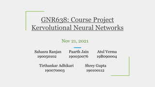 GNR638: Course Project
Kervolutional Neural Networks
Nov 21, 2021
Sahasra Ranjan Paarth Jain Atul Verma
190050102 190050076 19B090004
Tirthankar Adhikari Shrey Gupta
190070003 190100112
 