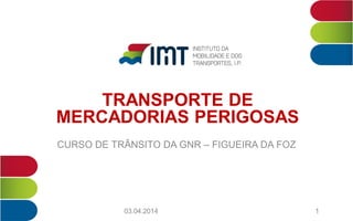TRANSPORTE DE
MERCADORIAS PERIGOSAS
CURSO DE TRÂNSITO DA GNR – FIGUEIRA DA FOZ
103.04.2014
 