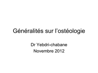 Généralités sur l’ostéologie

      Dr Yebdri-chabane
       Novembre 2012
 