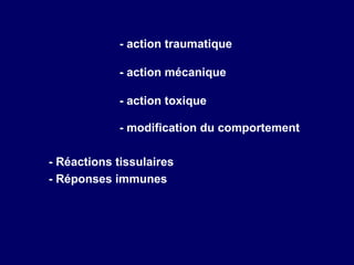 - action traumatique

             - action mécanique

             - action toxique

             - modification du comportement

- Réactions tissulaires
- Réponses immunes
 
