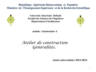 Université Abou bakr Belkaid
Faculté des Sciences de l’Ingénieur
Département d’architecture
module : Construction 5
Atelier de construction
Généralités.
1
Année universitaire 2013-2014
 