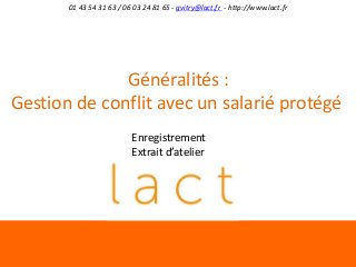 01 43 54 31 63 / 06 03 24 81 65 - gvitry@lact.fr - http://www.lact.fr

Généralités :
Gestion de conflit avec un salarié protégé
Enregistrement
Extrait d’atelier

 