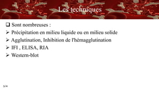 S/A
Les techniques
 Sont nombreuses :
 Précipitation en milieu liquide ou en milieu solide
 Agglutination, Inhibition de l'hémagglutination
 IFI , ELISA, RIA
 Western-blot
 