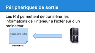 Périphériques de sortie
Les P.S permettent de transférer les
informations de l'intérieur a l’extérieur d’un
ordinateur
images, sons, textes
...
Informations
 