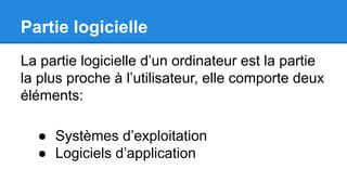 Partie logicielle
La partie logicielle d’un ordinateur est la partie
la plus proche à l’utilisateur, elle comporte deux
éléments:
● Systèmes d’exploitation
● Logiciels d’application
 