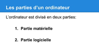 Les parties d’un ordinateur
L’ordinateur est divisé en deux parties:
1. Partie matérielle
2. Partie logicielle
 