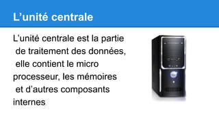 L’unité centrale
L’unité centrale est la partie
de traitement des données,
elle contient le micro
processeur, les mémoires
et d’autres composants
internes
 