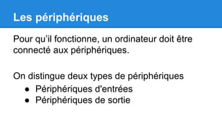 Les périphériques
Pour qu’il fonctionne, un ordinateur doit être
connecté aux périphériques.
On distingue deux types de périphériques
● Périphériques d'entrées
● Périphériques de sortie
 