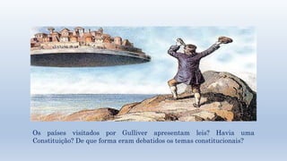 Os países visitados por Gulliver apresentam leis? Havia uma 
Constituição? De que forma eram debatidos os temas constitucionais? 
 