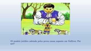 •O modelo jurídico adotado pelos povos causa espanto em Gulliver. Por 
quê? 
 
