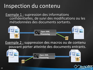 Inspection du contenu Exemple 1 :  supression des informations confidentielles, de suivi des modifications ou les métadonnées des documents sortants. Exemple 2 :  suppression des macros ou de contenu pouvant porter atteinte des documents entrants. Open XML Processing Open XML Processing 