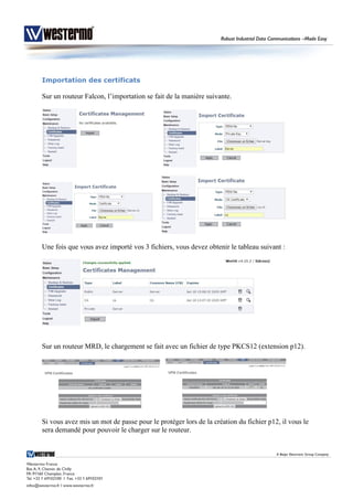 Importation des certificats
Sur un routeur Falcon, l’importation se fait de la manière suivante.
Une fois que vous avez importé vos 3 fichiers, vous devez obtenir le tableau suivant :
Sur un routeur MRD, le chargement se fait avec un fichier de type PKCS12 (extension p12).
Si vous avez mis un mot de passe pour le protéger lors de la création du fichier p12, il vous le
sera demandé pour pouvoir le charger sur le routeur.
 