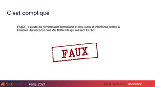 Paris 2021 #seocamp
Cycle Tech SEO
C’est compliqué
19
FAUX , il existe de nombreuses formations et des outils et interfaces prêtes à
l’emploi. J’ai recensé plus de 100 outils qui utilisent GPT-3
 