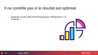 Paris 2021 #seocamp
Cycle Tech SEO
Il ne contrôle pas si le résultat est optimisé
27
- S’appuyer sur des outils comme Yourtext.guru, SEOquantum, 1.fr,
Cocon.se, ….
 