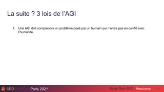 Paris 2021 #seocamp
Cycle Tech SEO
La suite ? 3 lois de l’AGI
46
1. Une AGI doit comprendre un problème posé par un humain qui n’entre pas en conflit avec
l’humanité.
 