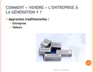 COMMENT « VENDRE » L’ENTREPRISE À LA GÉNÉRATION Y ?  Approches traditionnelles : Entreprise Valeurs  Génération Y / Pierric CHALOIS 