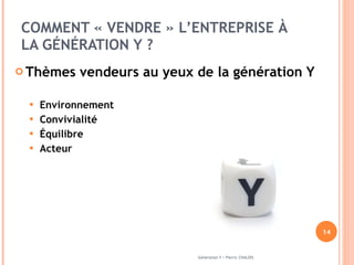 COMMENT « VENDRE » L’ENTREPRISE À LA GÉNÉRATION Y ?  Thèmes vendeurs au yeux de la génération Y Environnement Convivialité Équilibre Acteur Génération Y / Pierric CHALOIS 