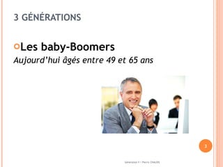 3 GÉNÉRATIONS  Les baby-Boomers  Aujourd’hui âgés entre 49 et 65 ans  Génération Y / Pierric CHALOIS 