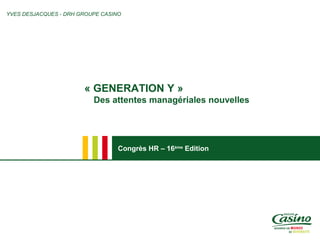 Congrès HR – 16ème
Edition
« GENERATION Y »
Des attentes managériales nouvelles
YVES DESJACQUES - DRH GROUPE CASINO
 