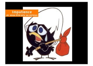 Impatience
Je veux être pris au sérieux
 