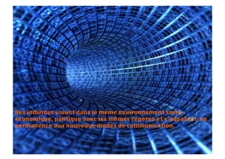 Des individus vivant dans le même environnement socio-
économique, politique avec les mêmes repères et s’adpatant en
permanence aux nouveaux modes de communication.
 