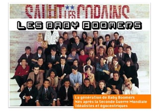 Les baby Boomers




       La génération de Baby Boomers
       Nés après la Seconde Guerre Mondiale
       Idéalistes et égocentriques
 