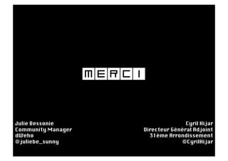 Merci

Julie Bessonie
                         Cyril Hijar
Community Manager
       Directeur Général Adjoint
dWeho
                     31ème Arrondissement
@juliebe_sunny
                       @CyrilHijar
 