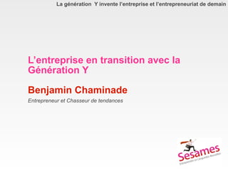 La génération Y invente l’entreprise et l’entrepreneuriat de demain




L’entreprise en transition avec la
Génération Y

Benjamin Chaminade
Entrepreneur et Chasseur de tendances
 