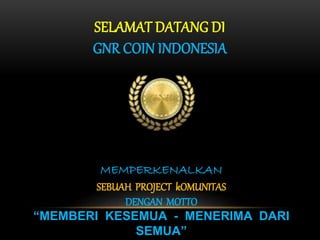 SELAMAT DATANG DI
GNR COIN INDONESIA
MEMPERKENALKAN
SEBUAH PROJECT kOMUNITAS
DENGAN MOTTO
“MEMBERI KESEMUA - MENERIMA DARI
SEMUA”
 
