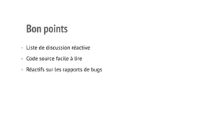Bon points 
• Liste de discussion réactive 
• Code source facile à lire 
• Réactifs sur les rapports de bugs 
11 
 