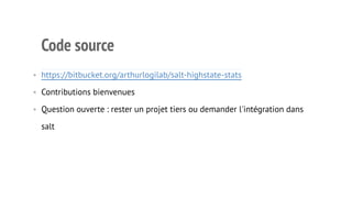Code source 
• https://bitbucket.org/arthurlogilab/salt-highstate-stats 
• Contributions bienvenues 
• Question ouverte : rester un projet tiers ou demander l'intégration dans 
salt 
12 
 