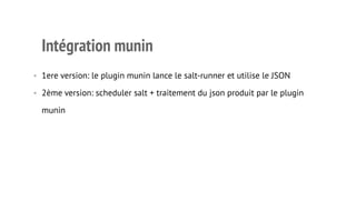 Intégration munin 
• 1ere version: le plugin munin lance le salt-runner et utilise le JSON 
• 2ème version: scheduler salt + traitement du json produit par le plugin 
munin 
9 
 