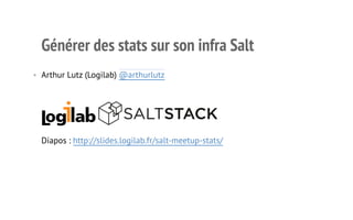Générer des stats sur son infra Salt 
• Arthur Lutz (Logilab) @arthurlutz 
Diapos : http://slides.logilab.fr/salt-meetup-stats/ 
1 
 