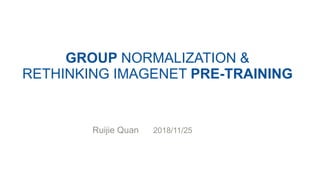 GROUP NORMALIZATION &
RETHINKING IMAGENET PRE-TRAINING
Ruijie Quan 2018/11/25
 