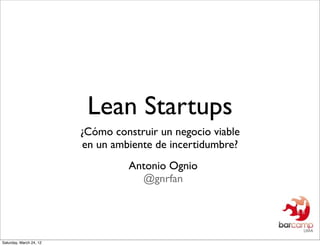 Lean Startups
                         ¿Cómo construir un negocio viable
                         en un ambiente de incertidumbre?
                                   Antonio Ognio
                                     @gnrfan




Saturday, March 24, 12
 