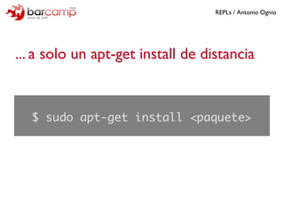 REPLs / Antonio Ognio




... a solo un apt-get install de distancia


  $ sudo apt-get install <paquete>
 