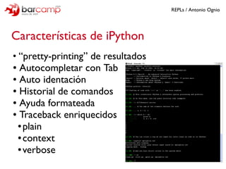 REPLs / Antonio Ognio




Características de iPython
●
  “pretty-printing” de resultados
● Autocompletar con Tab

● Auto i...